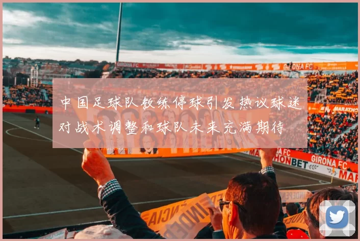 中国足球队教练停球引发热议球迷对战术调整和球队未来充满期待
