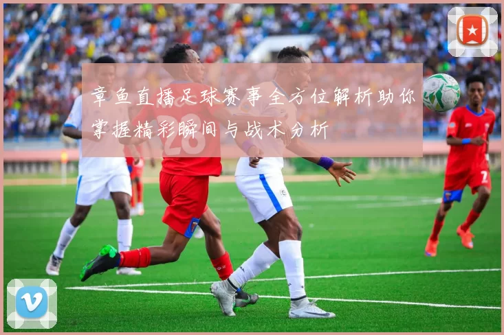 章鱼直播足球赛事全方位解析助你掌握精彩瞬间与战术分析