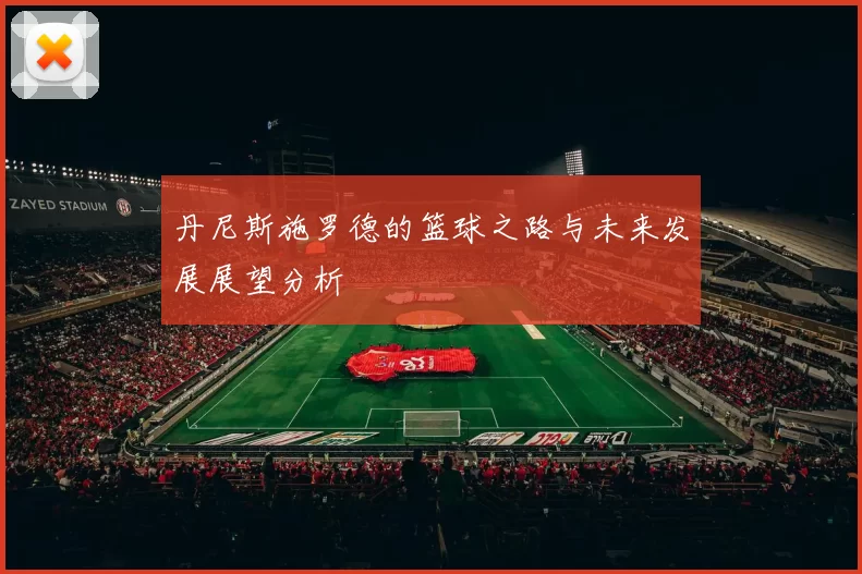 丹尼斯施罗德的篮球之路与未来发展展望分析