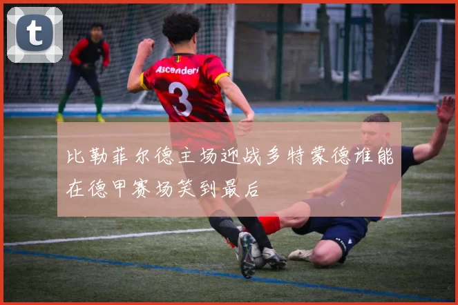 比勒菲尔德主场迎战多特蒙德谁能在德甲赛场笑到最后