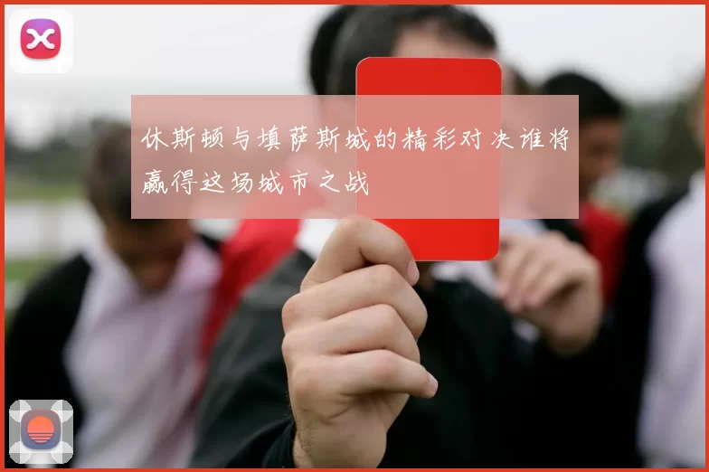 休斯顿与填萨斯城的精彩对决谁将赢得这场城市之战