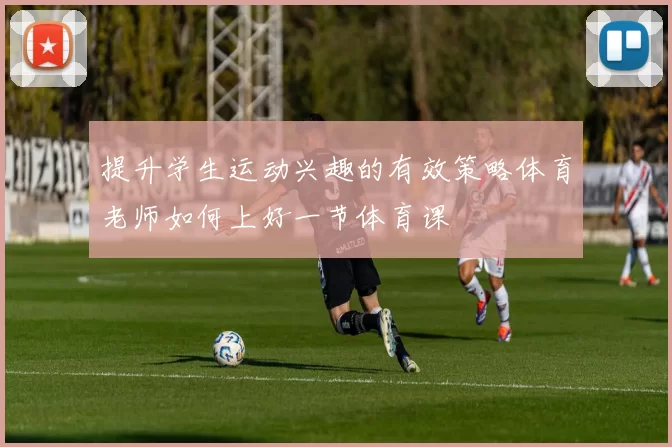 提升学生运动兴趣的有效策略体育老师如何上好一节体育课