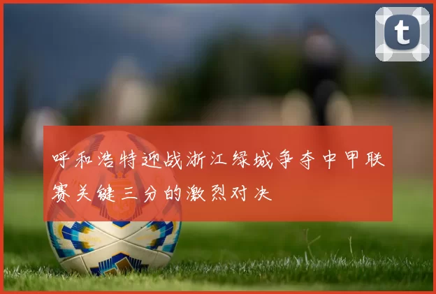 呼和浩特迎战浙江绿城争夺中甲联赛关键三分的激烈对决