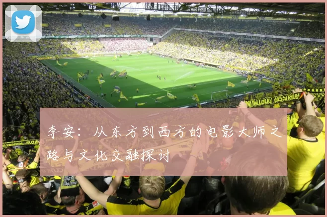 李安：从东方到西方的电影大师之路与文化交融探讨