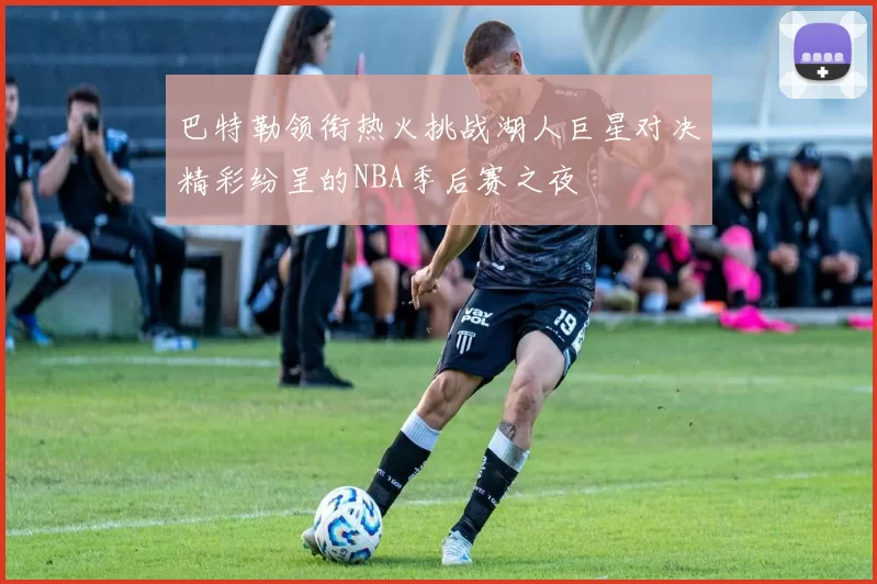 巴特勒领衔热火挑战湖人巨星对决精彩纷呈的NBA季后赛之夜