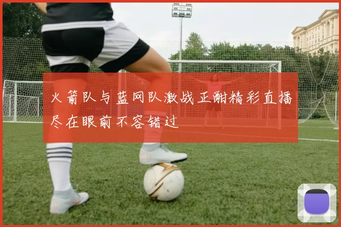 火箭队与蓝网队激战正酣精彩直播尽在眼前不容错过