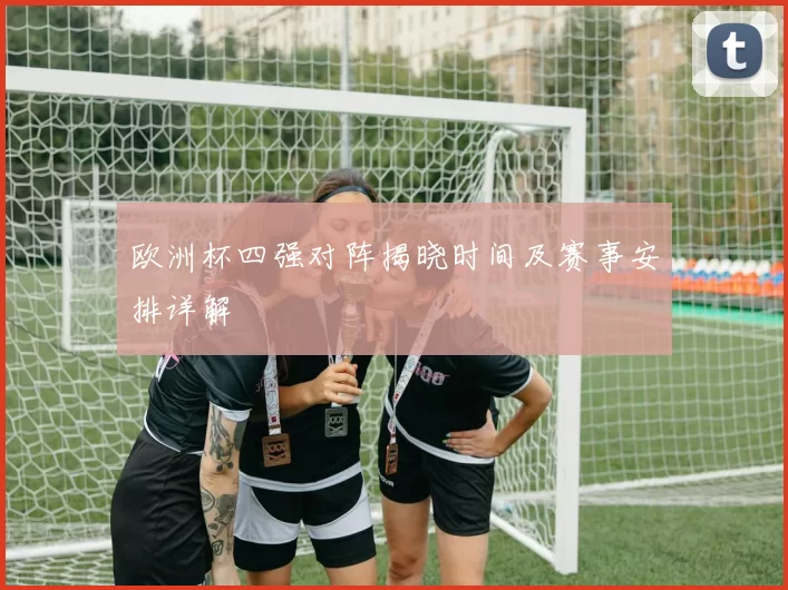 欧洲杯四强对阵揭晓时间及赛事安排详解