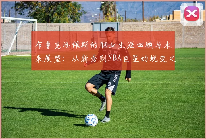 布鲁克洛佩斯的职业生涯回顾与未来展望：从新秀到NBA巨星的蜕变之路