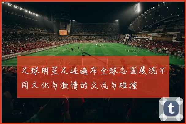 足球明星足迹遍布全球各国展现不同文化与激情的交流与碰撞
